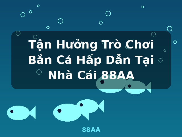 Tận Hưởng Trò Chơi Bắn Cá Hấp Dẫn Tại Nhà Cái 88AA - 88AA