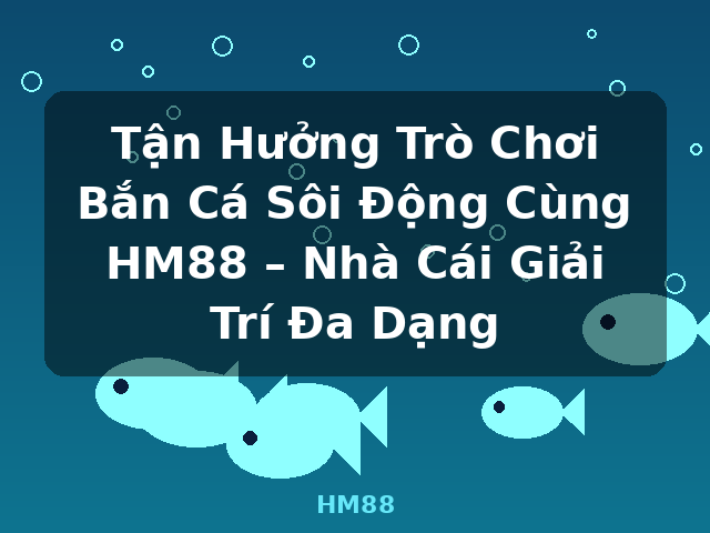 Tận Hưởng Trò Chơi Bắn Cá Sôi Động Cùng HM88 – Nhà Cái Giải Trí Đa Dạng - HM88
