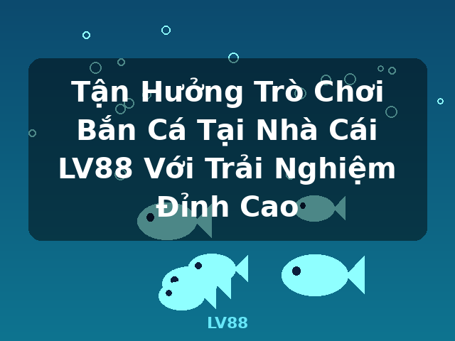 Tận Hưởng Trò Chơi Bắn Cá Tại Nhà Cái LV88 Với Trải Nghiệm Đỉnh Cao - LV88