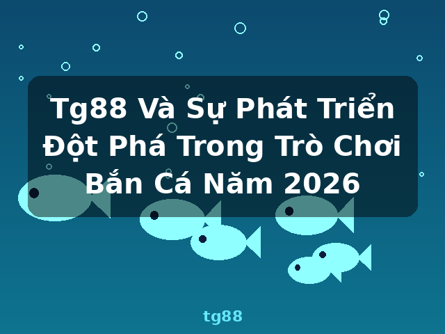 Tg88 Và Sự Phát Triển Đột Phá Trong Trò Chơi Bắn Cá Năm 2026 - tg88