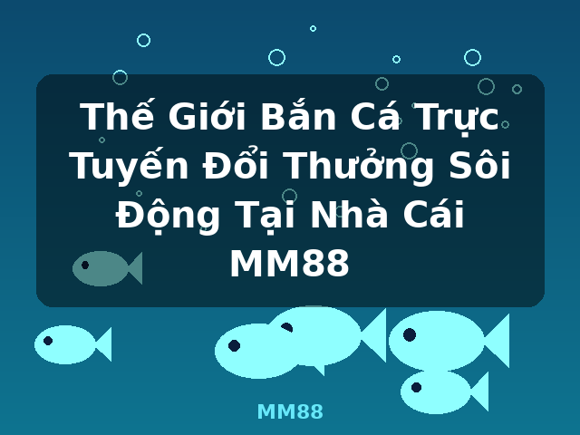Thế Giới Bắn Cá Trực Tuyến Đổi Thưởng Sôi Động Tại Nhà Cái MM88 - MM88