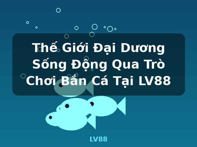 Thế Giới Đại Dương Sống Động Qua Trò Chơi Bắn Cá Tại LV88 - LV88