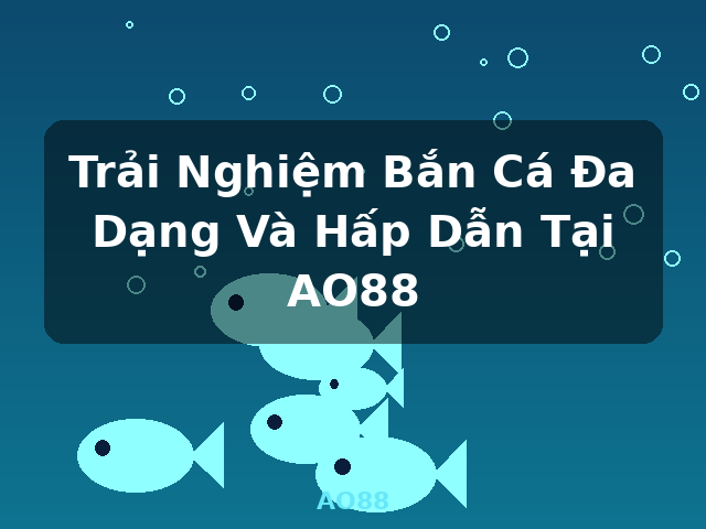 Trải Nghiệm Bắn Cá Đa Dạng Và Hấp Dẫn Tại AO88 - AO88