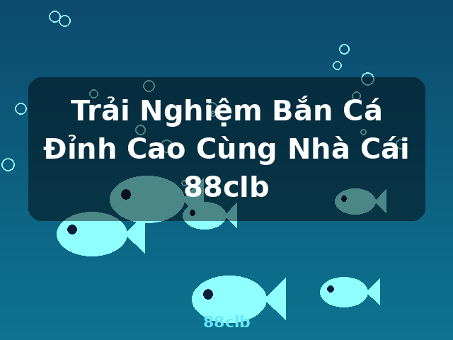 Trải Nghiệm Bắn Cá Đỉnh Cao Cùng Nhà Cái 88clb - 88clb