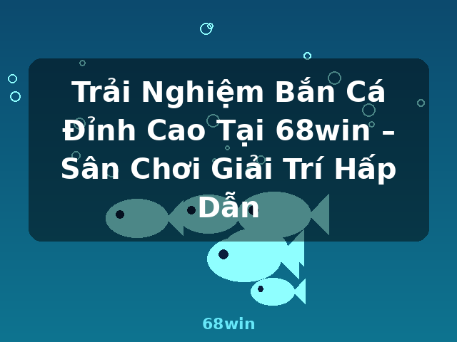 Trải Nghiệm Bắn Cá Đỉnh Cao Tại 68win – Sân Chơi Giải Trí Hấp Dẫn - 68win
