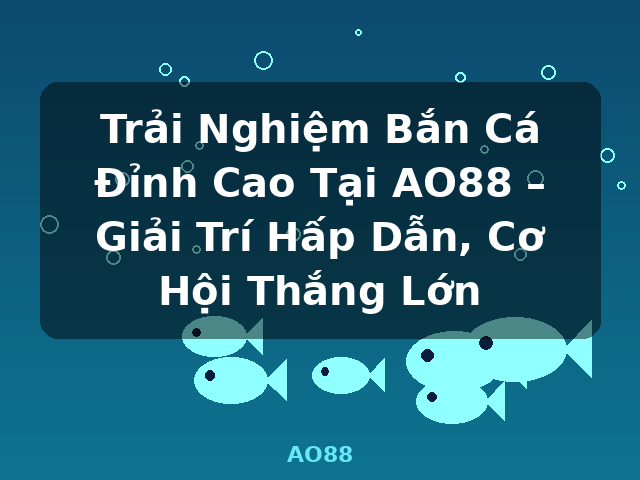 Trải Nghiệm Bắn Cá Đỉnh Cao Tại AO88 – Giải Trí Hấp Dẫn, Cơ Hội Thắng Lớn - AO88