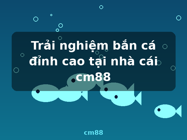 Trải nghiệm bắn cá đỉnh cao tại nhà cái cm88 - cm88