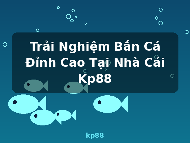 Trải Nghiệm Bắn Cá Đỉnh Cao Tại Nhà Cái Kp88 - kp88