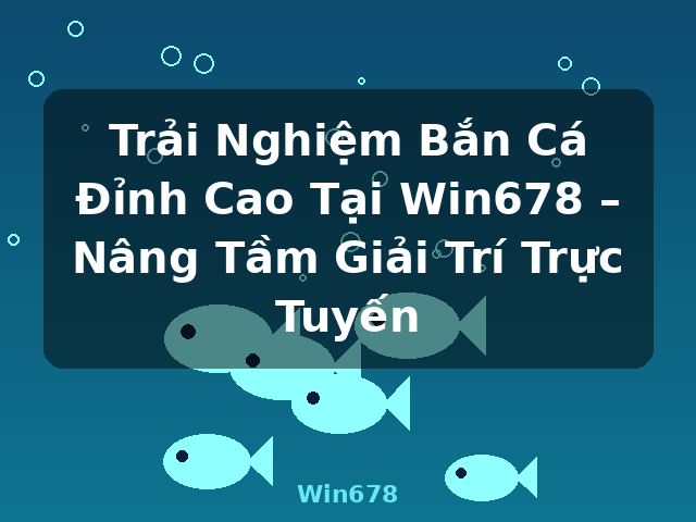 Trải Nghiệm Bắn Cá Đỉnh Cao Tại Win678 – Nâng Tầm Giải Trí Trực Tuyến - Win678