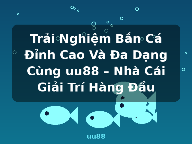 Trải Nghiệm Bắn Cá Đỉnh Cao Và Đa Dạng Cùng uu88 – Nhà Cái Giải Trí Hàng Đầu - uu88