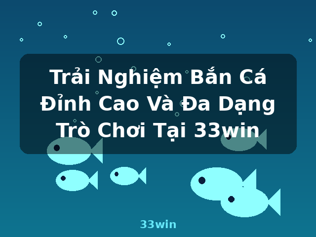 Trải Nghiệm Bắn Cá Đỉnh Cao Và Đa Dạng Trò Chơi Tại 33win - 33win
