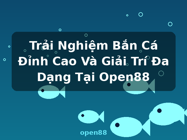 Trải Nghiệm Bắn Cá Đỉnh Cao Và Giải Trí Đa Dạng Tại Open88 - open88