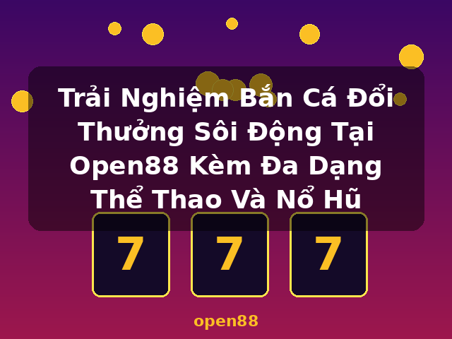 Trải Nghiệm Bắn Cá Đổi Thưởng Sôi Động Tại Open88 Kèm Đa Dạng Thể Thao Và Nổ Hũ - open88