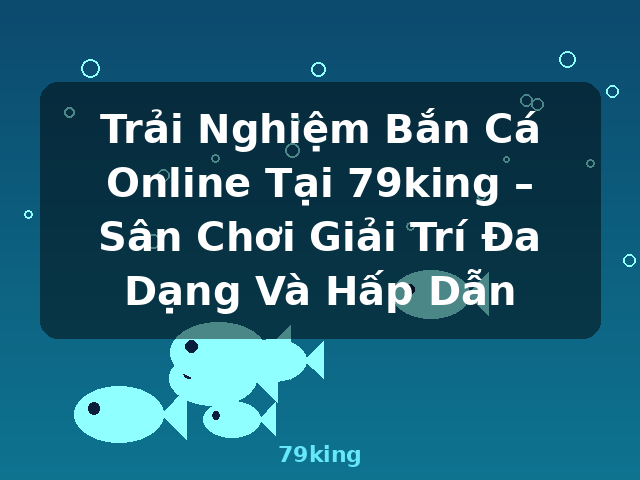 Trải Nghiệm Bắn Cá Online Tại 79king – Sân Chơi Giải Trí Đa Dạng Và Hấp Dẫn - 79king