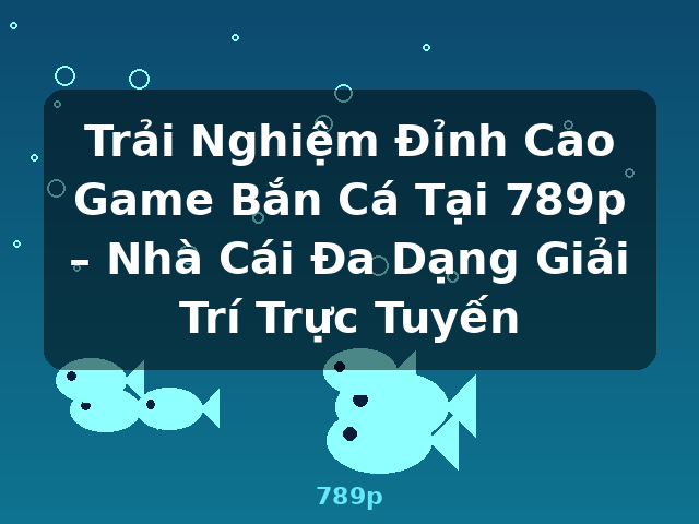 Trải Nghiệm Đỉnh Cao Game Bắn Cá Tại 789p – Nhà Cái Đa Dạng Giải Trí Trực Tuyến - 789p