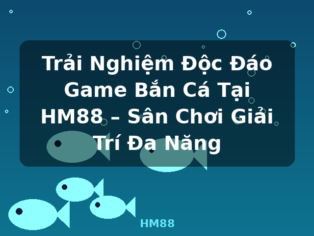 Trải Nghiệm Độc Đáo Game Bắn Cá Tại HM88 – Sân Chơi Giải Trí Đa Năng - HM88