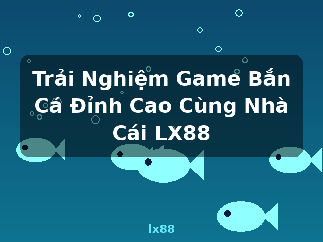 Trải Nghiệm Game Bắn Cá Đỉnh Cao Cùng Nhà Cái LX88 - lx88