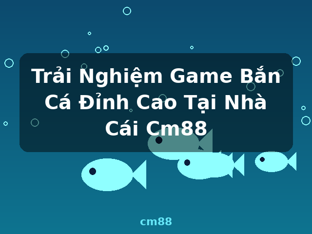 Trải Nghiệm Game Bắn Cá Đỉnh Cao Tại Nhà Cái Cm88 - cm88