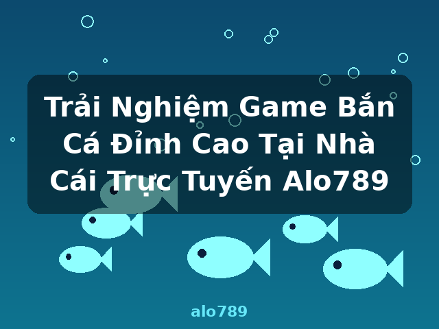 Trải Nghiệm Game Bắn Cá Đỉnh Cao Tại Nhà Cái Trực Tuyến Alo789 - alo789