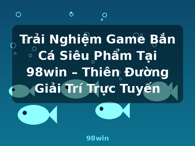 Trải Nghiệm Game Bắn Cá Siêu Phẩm Tại 98win – Thiên Đường Giải Trí Trực Tuyến - 98win