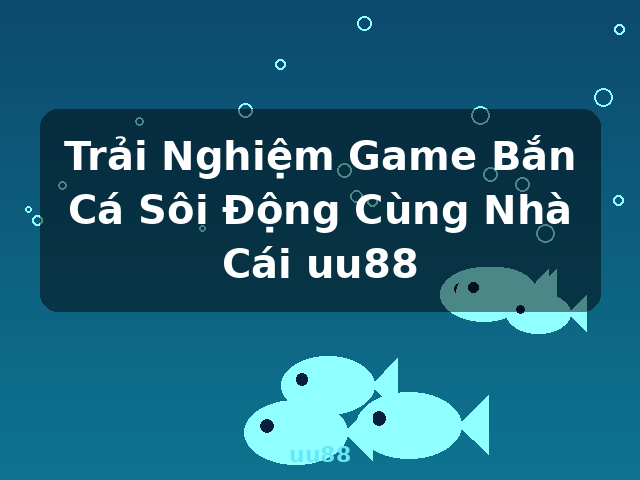 Trải Nghiệm Game Bắn Cá Sôi Động Cùng Nhà Cái uu88 - uu88
