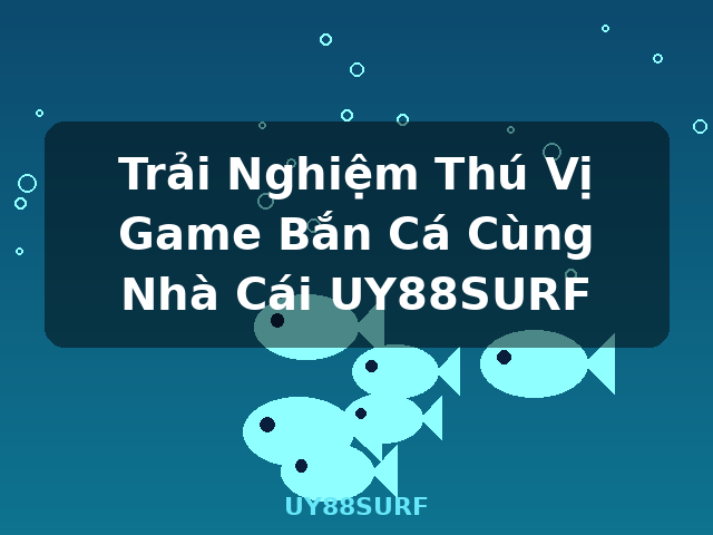 Trải Nghiệm Thú Vị Game Bắn Cá Cùng Nhà Cái UY88SURF - UY88SURF