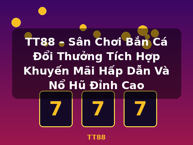 TT88 – Sân Chơi Bắn Cá Đổi Thưởng Tích Hợp Khuyến Mãi Hấp Dẫn Và Nổ Hũ Đỉnh Cao - TT88