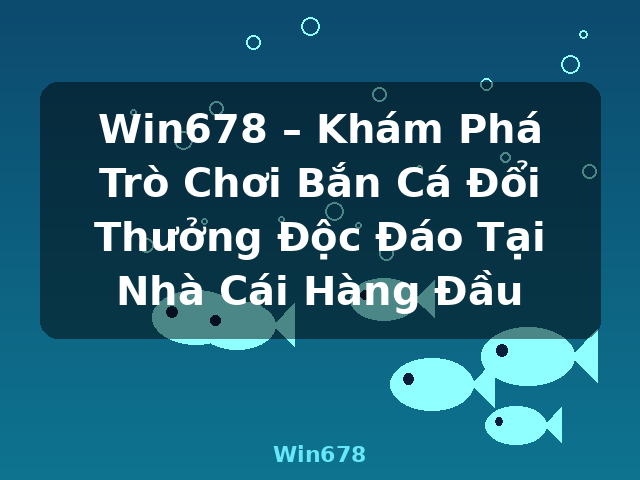 Win678 – Khám Phá Trò Chơi Bắn Cá Đổi Thưởng Độc Đáo Tại Nhà Cái Hàng Đầu - Win678