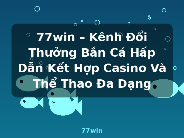 77win – Kênh Đổi Thưởng Bắn Cá Hấp Dẫn Kết Hợp Casino Và Thể Thao Đa Dạng - 77win