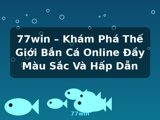 77win – Khám Phá Thế Giới Bắn Cá Online Đầy Màu Sắc Và Hấp Dẫn - 77win