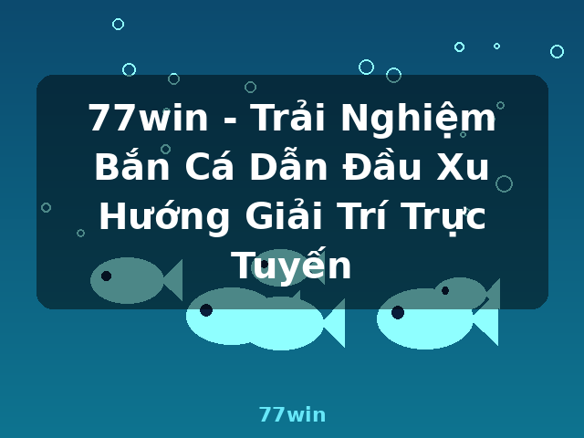 77win - Trải Nghiệm Bắn Cá Dẫn Đầu Xu Hướng Giải Trí Trực Tuyến - 77win