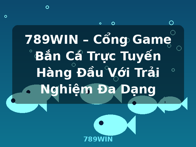 789WIN – Cổng Game Bắn Cá Trực Tuyến Hàng Đầu Với Trải Nghiệm Đa Dạng - 789WIN