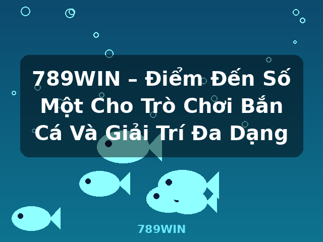 789WIN – Điểm Đến Số Một Cho Trò Chơi Bắn Cá Và Giải Trí Đa Dạng - 789WIN