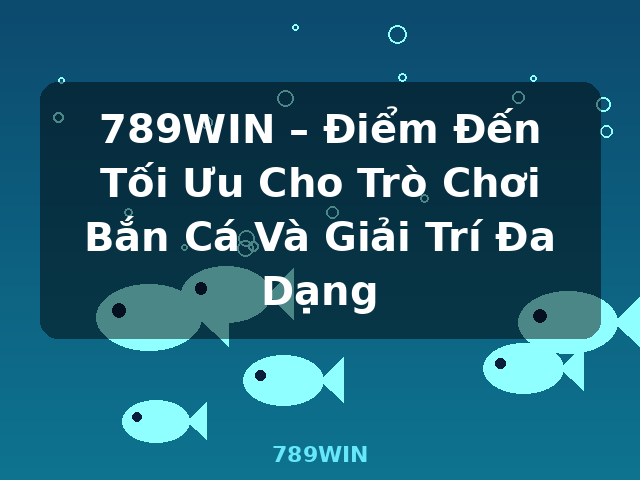 789WIN – Điểm Đến Tối Ưu Cho Trò Chơi Bắn Cá Và Giải Trí Đa Dạng - 789WIN