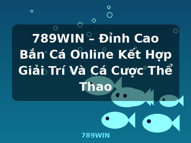 789WIN – Đỉnh Cao Bắn Cá Online Kết Hợp Giải Trí Và Cá Cược Thể Thao - 789WIN