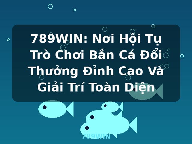 789WIN: Nơi Hội Tụ Trò Chơi Bắn Cá Đổi Thưởng Đỉnh Cao Và Giải Trí Toàn Diện - 789WIN
