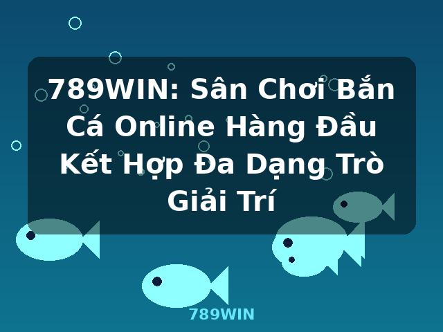 789WIN: Sân Chơi Bắn Cá Online Hàng Đầu Kết Hợp Đa Dạng Trò Giải Trí - 789WIN
