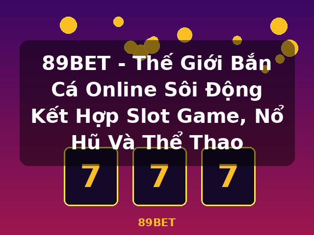 89BET - Thế Giới Bắn Cá Online Sôi Động Kết Hợp Slot Game, Nổ Hũ Và Thể Thao - 89BET