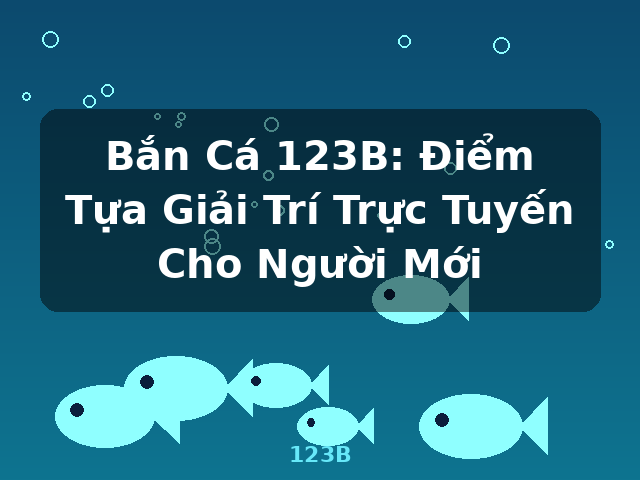 Bắn Cá 123B: Điểm Tựa Giải Trí Trực Tuyến Cho Người Mới - 123B