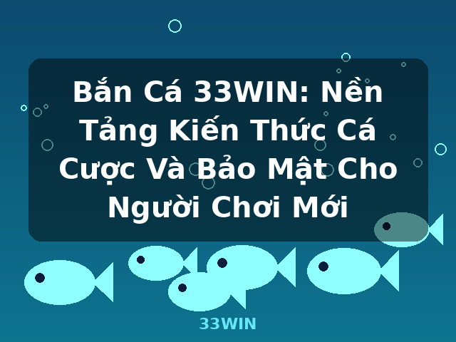 Bắn Cá 33WIN: Nền Tảng Kiến Thức Cá Cược Và Bảo Mật Cho Người Chơi Mới - 33WIN