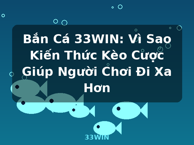 Bắn Cá 33WIN: Vì Sao Kiến Thức Kèo Cược Giúp Người Chơi Đi Xa Hơn - 33WIN