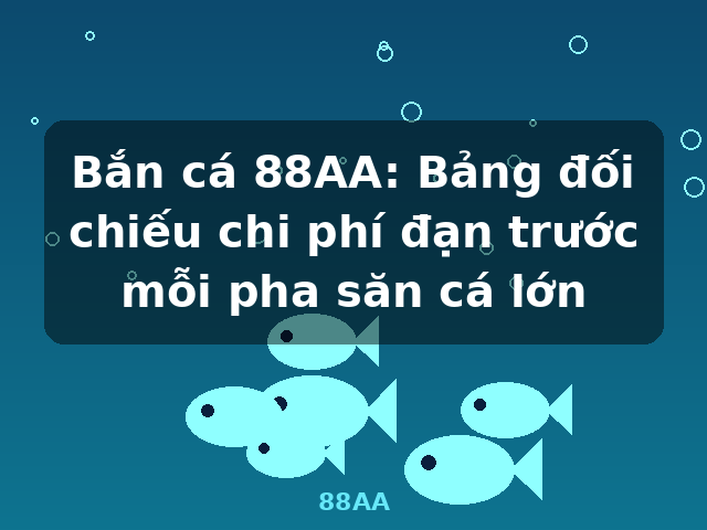 Bắn cá 88AA: Bảng đối chiếu chi phí đạn trước mỗi pha săn cá lớn - 88AA