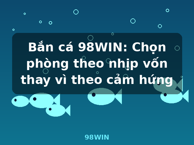 Bắn cá 98WIN: Chọn phòng theo nhịp vốn thay vì theo cảm hứng - 98WIN