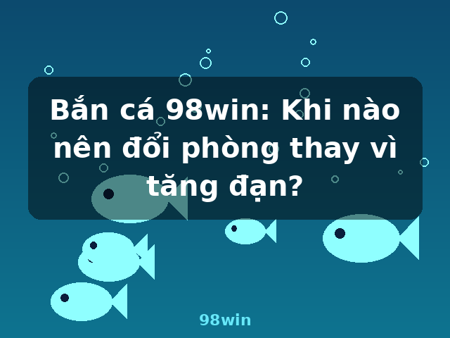 Bắn cá 98win: Khi nào nên đổi phòng thay vì tăng đạn? - 98win Bắn cá 98win: Khi nào nên đổi phòng thay vì tăng đạn? - 98win