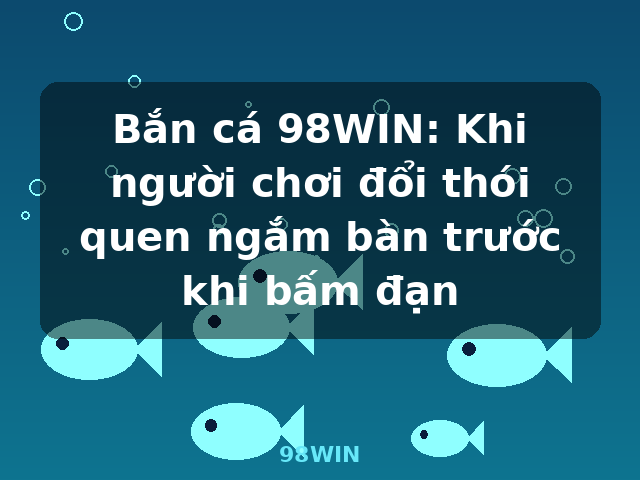 Bắn cá 98WIN: Khi người chơi đổi thói quen ngắm bàn trước khi bấm đạn - 98WIN
