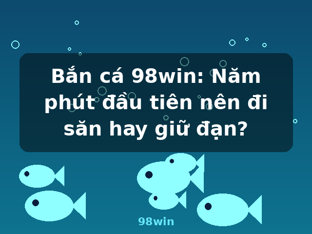 Bắn cá 98win: Năm phút đầu tiên nên đi săn hay giữ đạn? - 98win