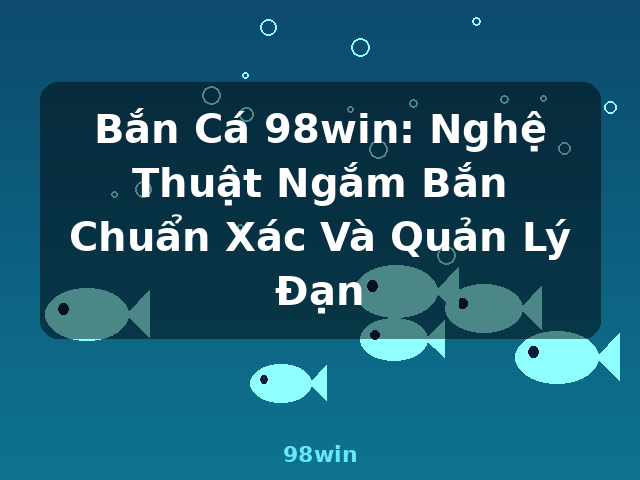 Bắn Cá 98win: Nghệ Thuật Ngắm Bắn Chuẩn Xác Và Quản Lý Đạn - 98win