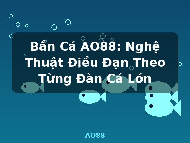 Bắn Cá AO88: Nghệ Thuật Điều Đạn Theo Từng Đàn Cá Lớn - AO88