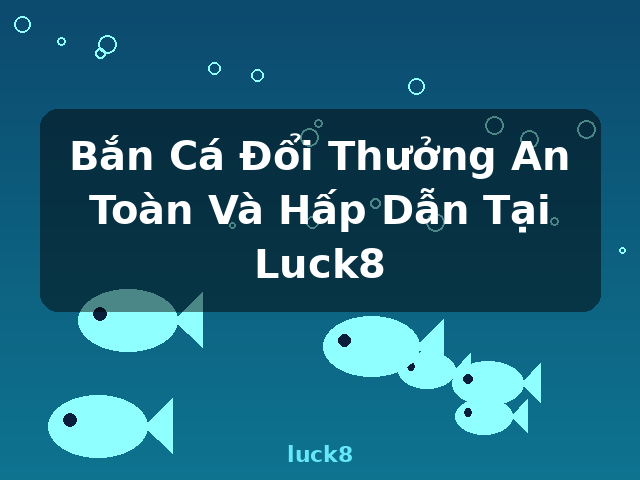Bắn Cá Đổi Thưởng An Toàn Và Hấp Dẫn Tại Luck8 - luck8