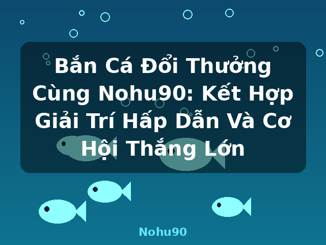 Bắn Cá Đổi Thưởng Cùng Nohu90: Kết Hợp Giải Trí Hấp Dẫn Và Cơ Hội Thắng Lớn - Nohu90